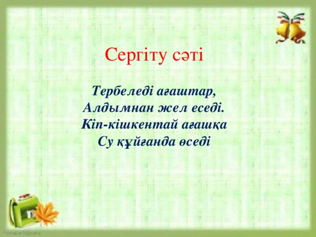 Сергіту сәті  Тербеледі ағаштар, Алдымнан жел еседі. Кіп-кішкентай ағашқа Су құйғанда өседі Сергіту сәті Тербеледі ағаштар, Алдымнан жел еседі. Кіп-кішкентай ағашқа Су құйғанда өседі