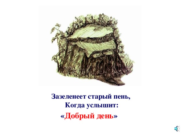 Зазеленеет старый пень,   Когда услышит:  « Добрый день »