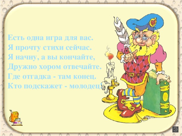 Есть одна игра для вас. Я прочту стихи сейчас. Я начну, а вы кончайте, Дружно хором отвечайте. Где отгадка - там конец. Кто подскажет - молодец!