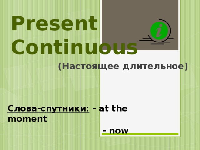 Present Continuous (Настоящее длительное)  Слова-спутники: - at the moment  - now