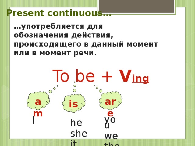 Present continuous… … употребляется для обозначения действия, происходящего в данный момент или в момент речи. To be + V ing   am are is I you we they he she it