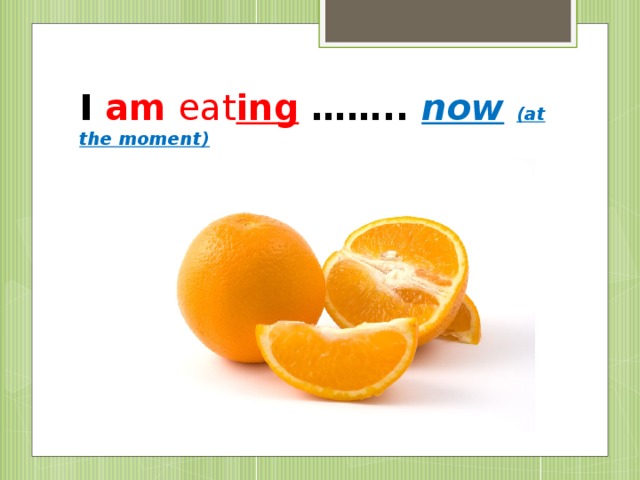 I am  eat ing …….. now  (at the moment)