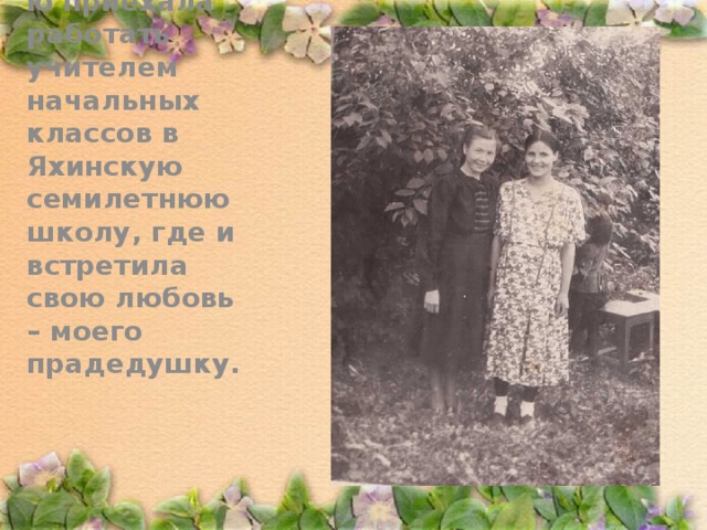 . В 1947 году по распределению приехала работать учителем начальных классов в Яхинскую семилетнюю школу, где и встретила свою любовь – моего прадедушку.