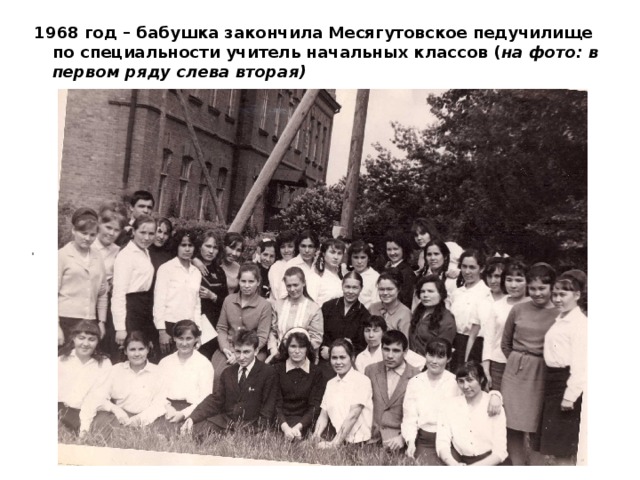 1968 год – бабушка закончила Месягутовское педучилище по специальности учитель начальных классов ( на фото: в первом ряду слева вторая) .