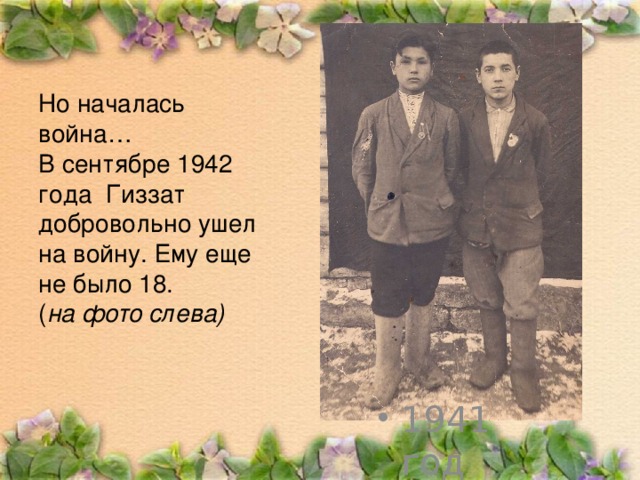 Но началась война…  В сентябре 1942 года Гиззат добровольно ушел на войну. Ему еще не было 18.  ( на фото слева)