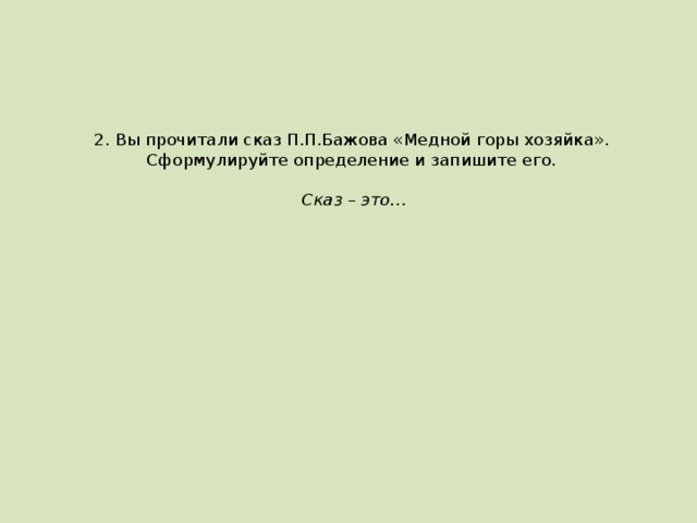 2. Вы прочитали сказ П.П.Бажова «Медной горы хозяйка». Сформулируйте определение и запишите его.    Сказ – это…