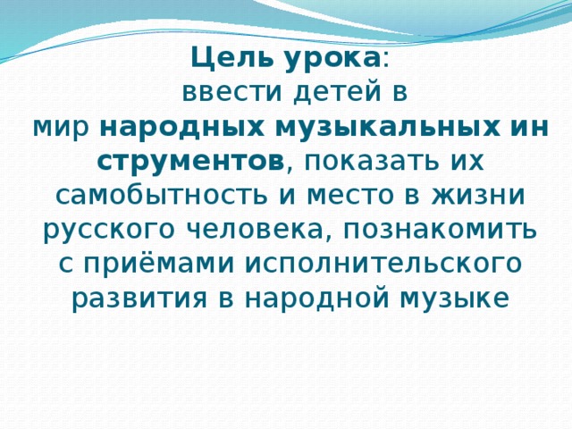 Цель   урока :  ввести детей в мир  народных   музыкальных   инструментов , показать их самобытность и место в жизни русского человека, познакомить с приёмами исполнительского развития в народной музыке