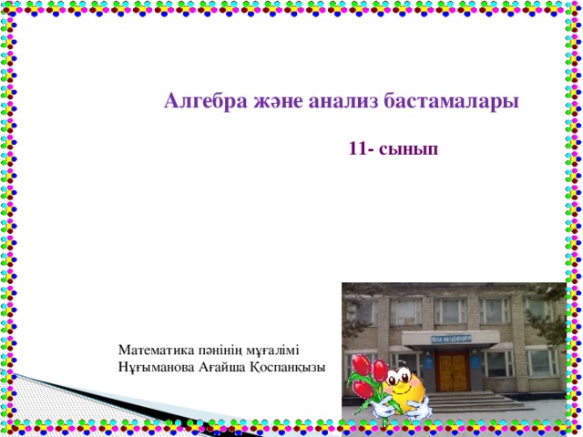 Алгебра және анализ бастамалары 11- сынып Математика пәнінің мұғалімі Нұғыманова Ағайша Қоспанқызы