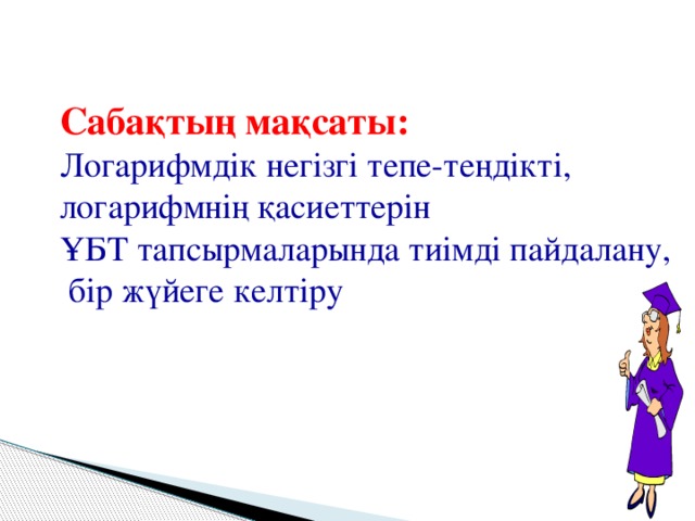 Сабақтың мақсаты: Логарифмдік негізгі тепе-теңдікті, логарифмнің қасиеттерін ҰБТ тапсырмаларында тиімді пайдалану,  бір жүйеге келтіру