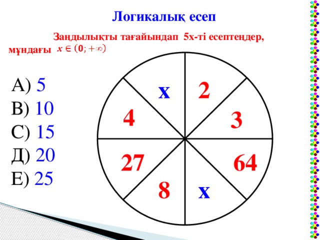 Логикалық есеп Заңдылықты тағайындап 5х-ті есептеңдер,  мұндағы А) 5 В) 10 С) 15 Д) 20 Е) 25 2 х 4 3 27 64 8 х