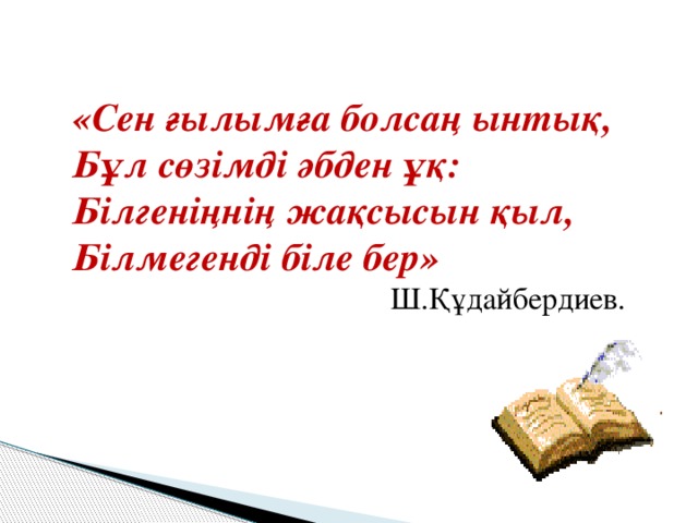 «Сен ғылымға болсаң ынтық, Бұл сөзімді әбден ұқ: Білгеніңнің жақсысын қыл, Білмегенді біле бер» Ш.Құдайбердиев.