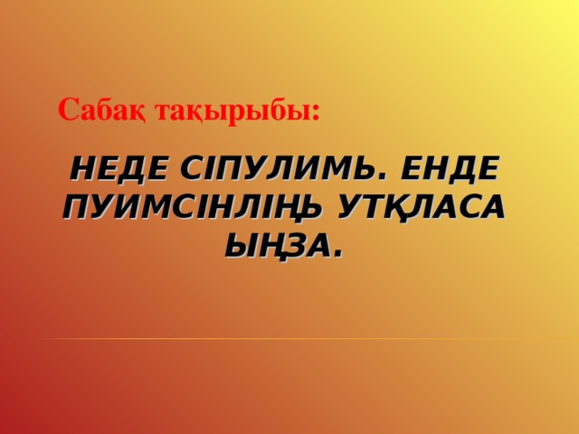 Саба қ тақырыбы: НЕДЕ СІПУЛИМЬ. ЕНДЕ ПУИМСІНЛІҢЬ УТҚЛАСА ЫҢЗА.