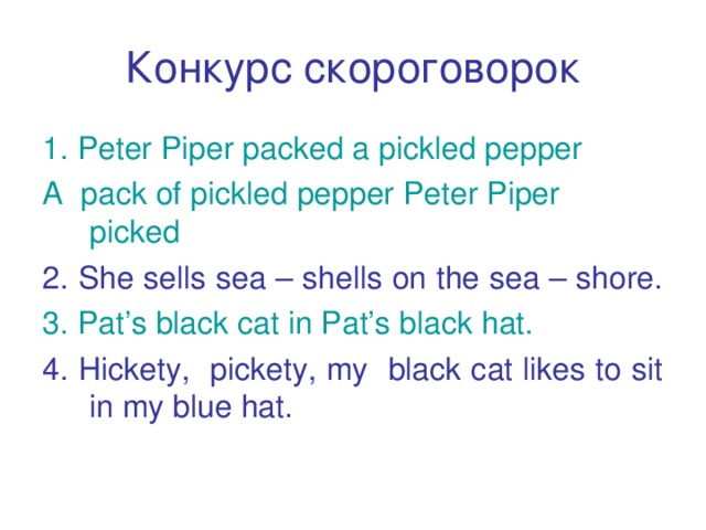 Конкурс скороговорок 1. Peter Piper packed a pickled pepper A pack of pickled pepper Peter Piper picked 2. She sells sea – shells on the sea – shore. 3. Pat’s black cat in Pat’s black hat.  4. Hickety, pickety, my black cat likes to sit in my blue hat.