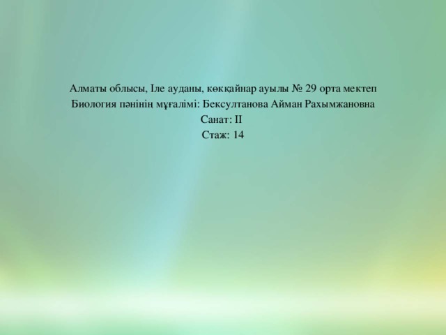 Алматы облысы, Іле ауданы, көкқайнар ауылы № 29 орта мектеп Биология пәнінің мұғалімі: Бексултанова Айман Рахымжановна Санат: ІІ Стаж: 14