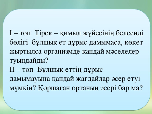 І – топ Тірек – қимыл жүйесінің белсенді бөлігі бұлшық ет дұрыс дамымаса, көкет жыртылса организмде қандай мәселелер туындайды? ІІ – топ Бұлшық еттің дұрыс дамымауына қандай жағдайлар әсер етуі мүмкін? Қоршаған ортаның әсері бар ма?