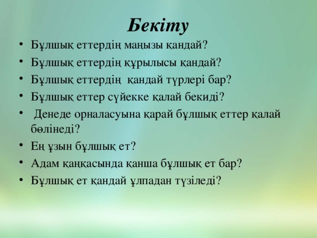 Бекіту   Бұлшық еттердің маңызы қандай? Бұлшық еттердің құрылысы қандай? Бұлшық еттердің қандай түрлері бар? Бұлшық еттер сүйекке қалай бекиді?  Денеде орналасуына қарай бұлшық еттер қалай бөлінеді? Ең ұзын бұлшық ет? Адам қаңқасында қанша бұлшық ет бар? Бұлшық ет қандай ұлпадан түзіледі?  