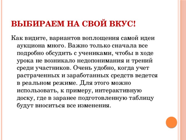 Выбираем на свой вкус! Как видите, вариантов воплощения самой идеи аукциона много. Важно только сначала все подробно обсудить с учениками, чтобы в ходе урока не возникало недопонимания и трений среди участников. Очень удобно, когда учет растраченных и заработанных средств ведется в реальном режиме. Для этого можно использовать, к примеру, интерактивную доску, где в заранее подготовленную таблицу будут вноситься все изменения.