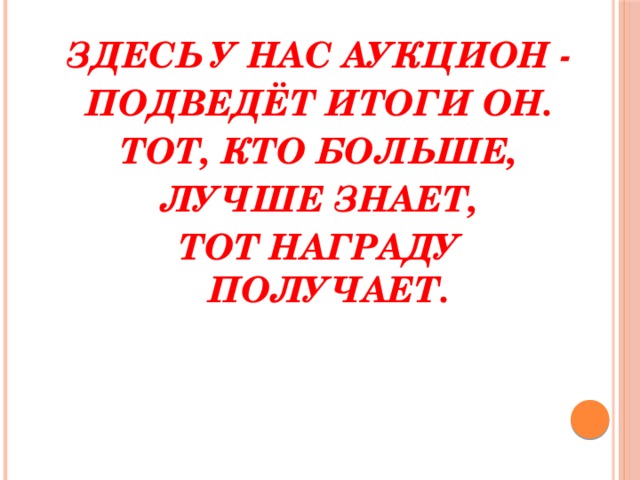 ЗДЕСЬ У НАС АУКЦИОН - ПОДВЕДЁТ ИТОГИ ОН. ТОТ, КТО БОЛЬШЕ, ЛУЧШЕ ЗНАЕТ, ТОТ НАГРАДУ ПОЛУЧАЕТ.