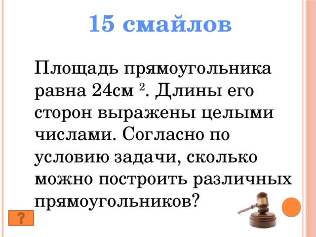 15 смайлов Площадь прямоугольника равна 24см 2 . Длины его сторон выражены целыми числами. Согласно по условию задачи, сколько можно построить различных прямоугольников?