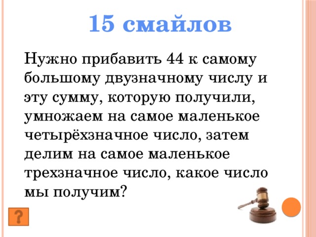 15 смайлов Нужно прибавить 44 к самому большому двузначному числу и эту сумму, которую получили, умножаем на самое маленькое четырёхзначное число, затем делим на самое маленькое трехзначное число, какое число мы получим?