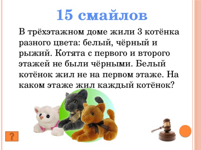 15 смайлов В трёхэтажном доме жили 3 котёнка разного цвета: белый, чёрный и рыжий. Котята с первого и второго этажей не были чёрными. Белый котёнок жил не на первом этаже. На каком этаже жил каждый котёнок?