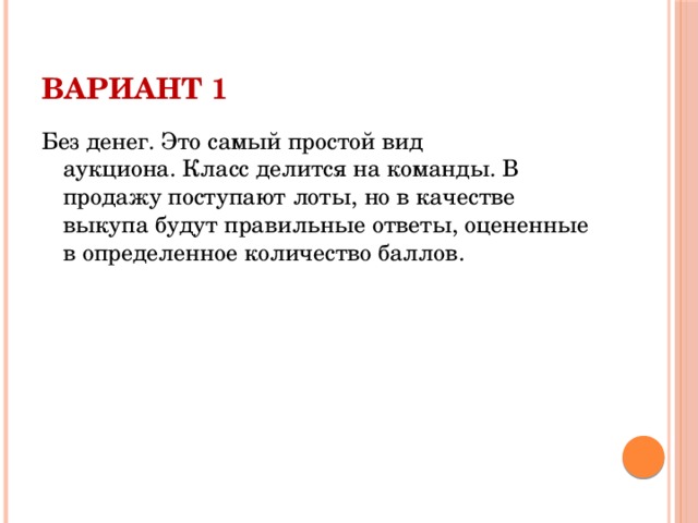 Вариант 1 Без денег. Это самый простой вид аукциона. Класс делится на команды. В продажу поступают лоты, но в качестве выкупа будут правильные ответы, оцененные в определенное количество баллов.