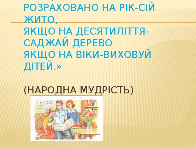 «Якщо твої плани розраховано на рік-сій жито,  якщо на десятиліття-саджай дерево  якщо на віки-виховуй дітей.»  (Народна мудрість)