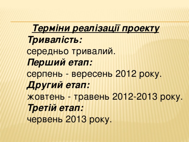 Терміни реалізації проекту Тривалість:  середньо тривалий. Перший етап:  серпень - вересень 2012 року. Другий етап:  жовтень - травень 2012-2013 року. Третій етап:  червень 2013 року.