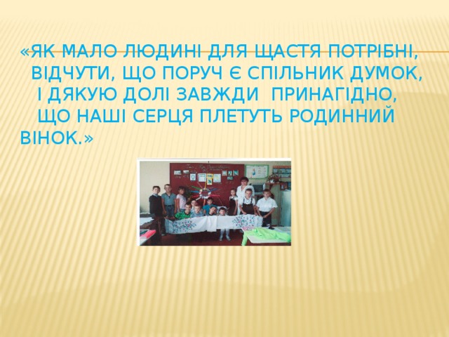 «Як мало людині для щастя потрібні,  Відчути, що поруч є спільник думок,  І дякую долі завжди принагідно,  Що наші серця плетуть родинний вінок.»