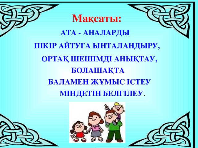 Мақсаты:  АТА - АНАЛАРДЫ  ПІКІР АЙТУҒА ЫНТАЛАНДЫРУ , ОРТАҚ ШЕШІМДІ АНЫҚТАУ, БОЛАШАҚТА БАЛАМЕН ЖҰМЫС ІСТЕУ МІНДЕТІН БЕЛГІЛЕУ .