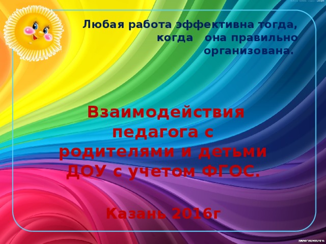 Любая работа эффективна тогда, когда она правильно организована.     Взаимодействия педагога с родителями и детьми ДОУ с учетом ФГОС .  Казань 2016г