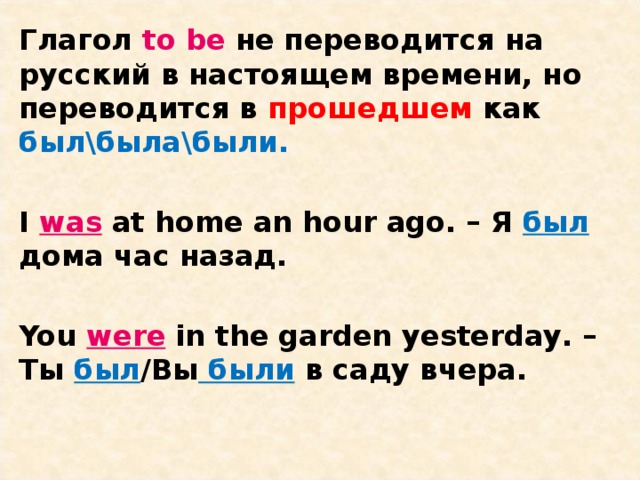 Глагол to be не переводится на русский в настоящем времени, но переводится в прошедшем как был\была\были.  I was at home an hour ago. – Я был дома час назад.  You were in the garden yesterday. – Ты был /Вы были в саду вчера.