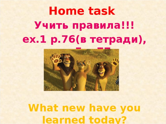 Home task Учить правила!!! ex.1 p.76(в тетради), ex.5 p.77    What new have you learned today?