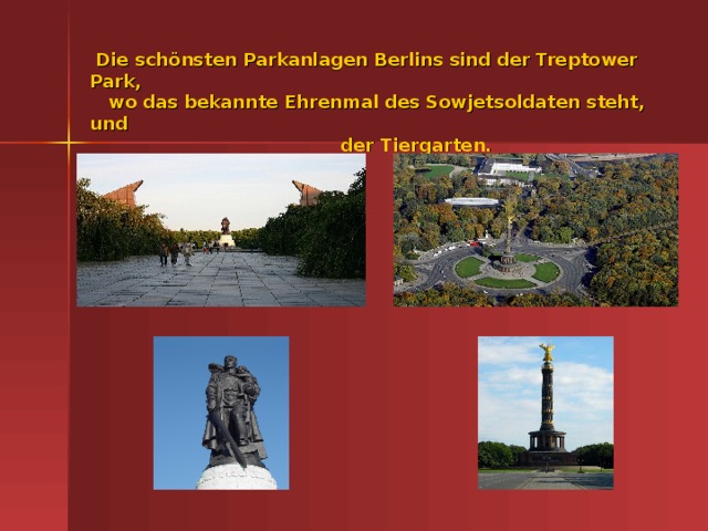 Die sch önsten Parkanlagen Berlins sind der Treptower Park,  wo das bekannte Ehrenmal des Sowjetsoldaten steht, und  der Tiergarten.