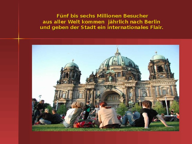 F ünf bis sechs Millionen Besucher  aus aller Welt kommen jährlich nach Berlin  und geben der Stadt ein internationales Flair.