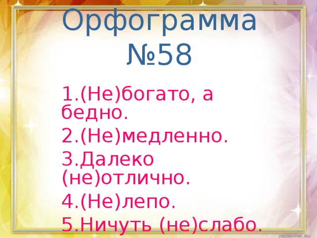 Орфограмма №58 1.(Не)богато, а бедно. 2.(Не)медленно. 3.Далеко (не)отлично. 4.(Не)лепо. 5.Ничуть (не)слабо.