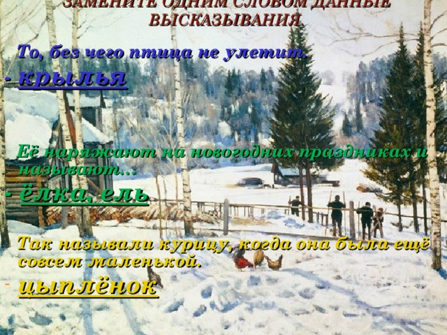 ЗАМЕНИТЕ ОДНИМ СЛОВОМ ДАННЫЕ ВЫСКАЗЫВАНИЯ.  То, без чего птица не улетит. - крылья    Её наряжают на новогодних праздниках и называют… - ёлка, ель   Так называли курицу, когда она была ещё совсем маленькой.