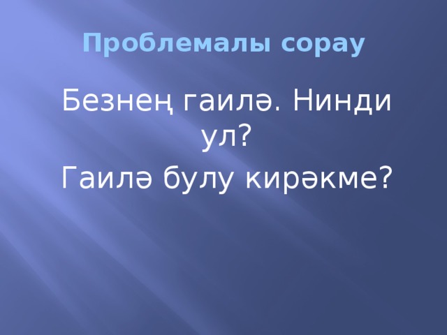 Проблемалы сорау Безнең гаилә. Нинди ул? Гаилә булу кирәкме?