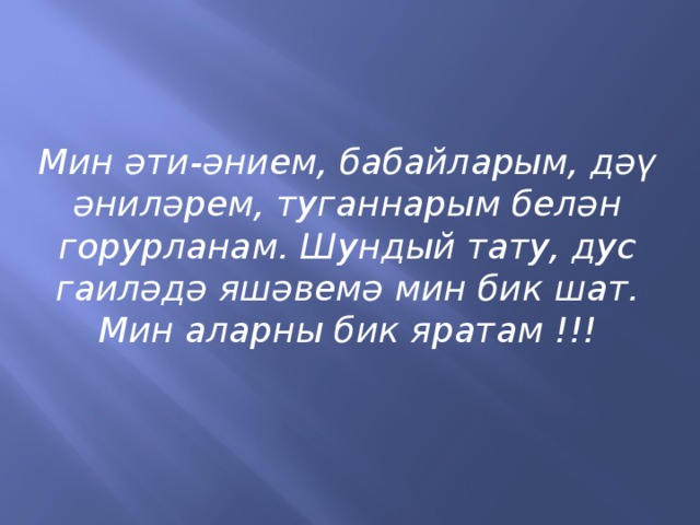 Мин әти-әнием, бабайларым, дәү әниләрем, туганнарым белән горурланам. Шундый тату, дус гаиләдә яшәвемә мин бик шат. Мин аларны бик яратам !!!