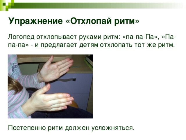 Упражнение «Отхлопай ритм» Логопед отхлопывает руками ритм: «па-па-Па», «Па-па-па» - и предлагает детям отхлопать тот же ритм. Постепенно ритм должен усложняться.