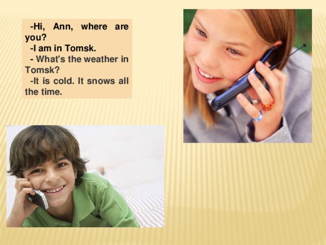 -Hi, Ann, where are you? -I am in Tomsk. - What's the weather in Tomsk? -It is cold. It snows all the time.