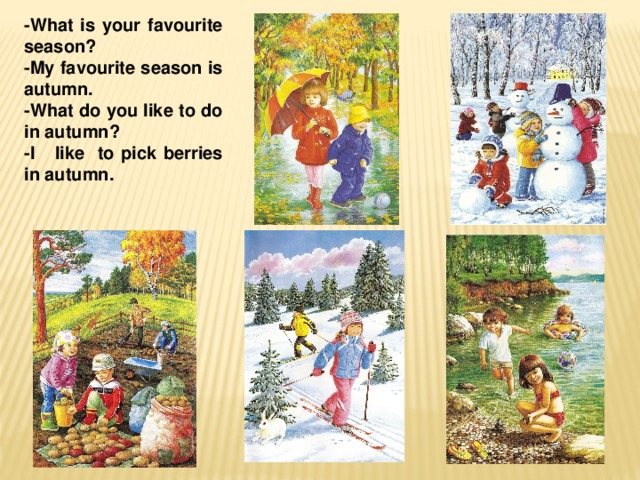 -What is your favourite season? -My favourite season is autumn. -What do you like to do in autumn? -I like to pick berries in autumn.