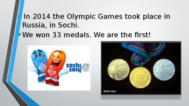 In 2014 the Olympic Games took place in Russia, in Sochi. We won 33 medals. We are the first!