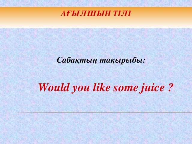 АҒЫЛШЫН ТІЛІ    Сабақтың тақырыбы:  Would you like some juice ?