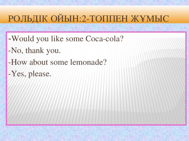 Рольдік ойын:2-топпен жұмыс - Would you like some Coca-cola? -No, thank you. -How about some lemonade? -Yes, please.