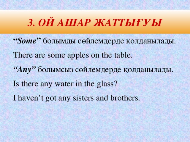 3. Ой ашар жаттығуы “ Some ” болымды сөйлемдерде қолданылады. There are some apples on the table. “ Any” болымсыз сөйлемдерде қолданылады. Is there any water in the glass? I haven’t got any sisters and brothers.