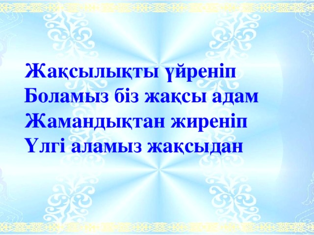 Жақсылықты үйреніп Боламыз біз жақсы адам Жамандықтан жиреніп Үлгі аламыз жақсыдан