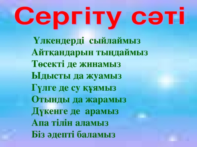 Үлкендерді сыйлаймыз Айтқандарын тыңдаймыз Төсекті де жинамыз Ыдысты да жуамыз Гүлге де су құямыз Отынды да жарамыз Дүкенге де арамыз Апа тілін аламыз Біз әдепті баламыз