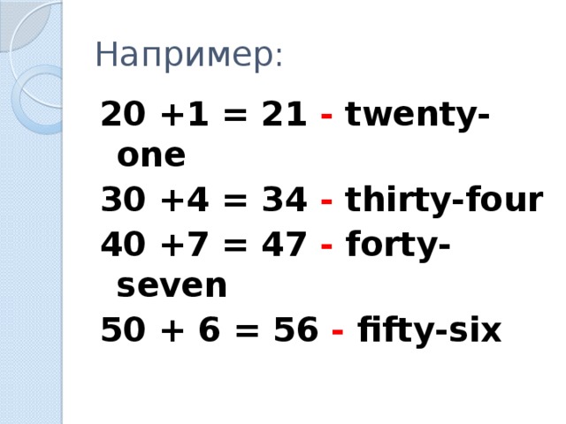 Например: 20 +1 = 21 - twenty-one 30 +4 = 34 - thirty-four 40 +7 = 47 - forty-seven 50 + 6 = 56 - fifty-six