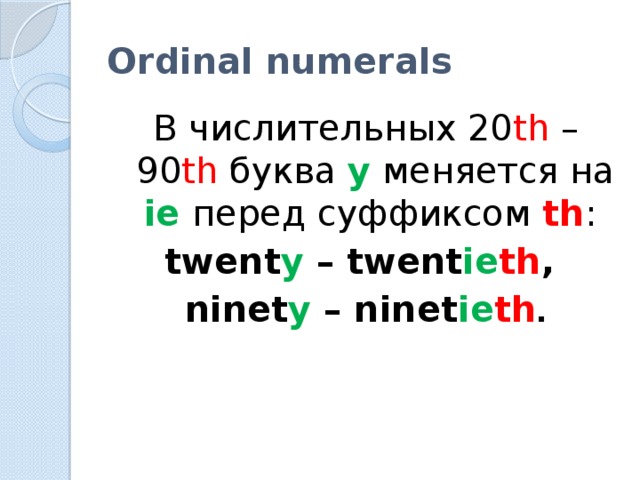 Ordinal numerals В числительных 20 th – 90 th буква y меняется на ie  перед суффиксом th : twent y – twent ie th , ninet y – ninet ie th .